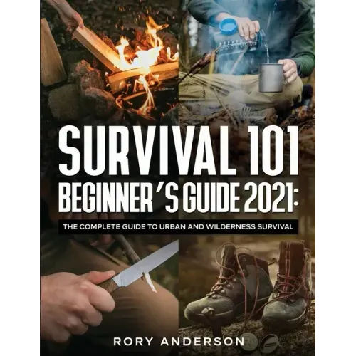 Survival 101 Beginner's Guide 2021: The Complete Guide To Urban And Wilderness Survival