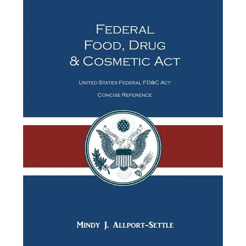 Federal Food, Drug, and Cosmetic Act: The United States Federal FD&C Act Concise Reference