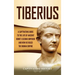 Tiberius: A Captivating Guide to the Life of Ancient Rome's Second Emperor and How He Ruled the Roman Empire