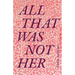 All That Was Not Her