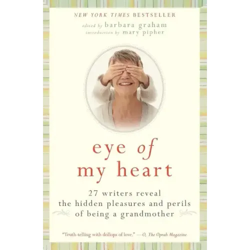 Eye of My Heart: 27 Writers Reveal the Hidden Pleasures and Perils of Being a Grandmother