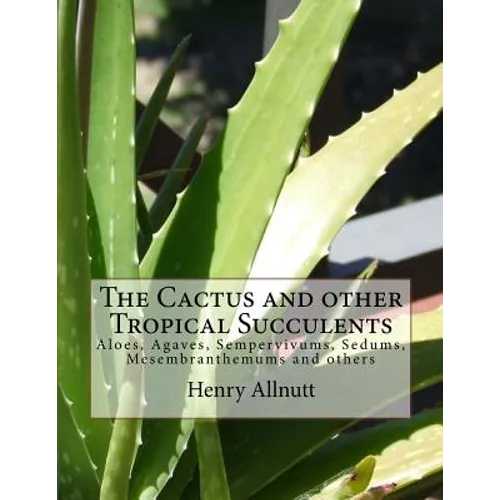 The Cactus and other Tropical Succulents: Aloes, Agaves, Sempervivums, Sedums, Mesembranthemums and others