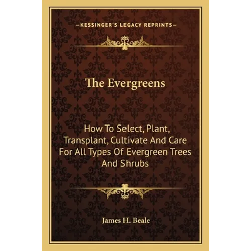 The Evergreens: How To Select, Plant, Transplant, Cultivate And Care For All Types Of Evergreen Trees And Shrubs