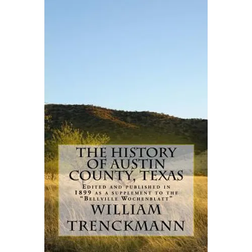 The History of Austin County, Texas: Edited and Published in 1899 as a Supplement to the Bellville Wochenblatt