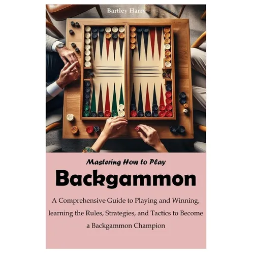 Mastering How to Play Backgammon: A Comprehensive Guide to Playing and Winning, learning the Rules, Strategies, and Tactics to Become a Backgammon Cha