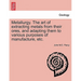 Metallurgy. The art of extracting metals from their ores, and adapting them to various purposes of manufacture, etc.