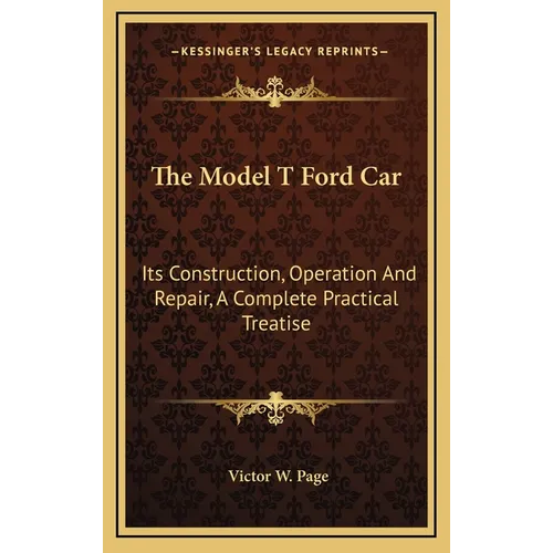 The Model T Ford Car: Its Construction, Operation And Repair, A Complete Practical Treatise