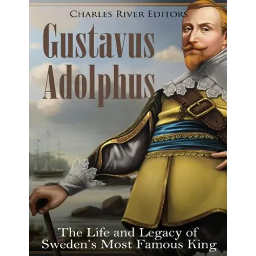 Gustavus Adolphus: The Life and Legacy of Sweden's Most Famous King