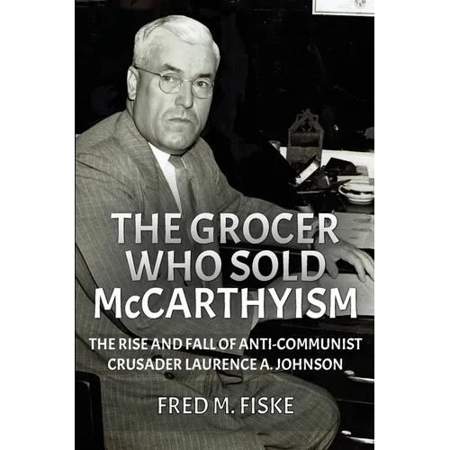 The Grocer Who Sold McCarthyism: The Rise and Fall of Anti-Communist Crusader Laurence A. Johnson