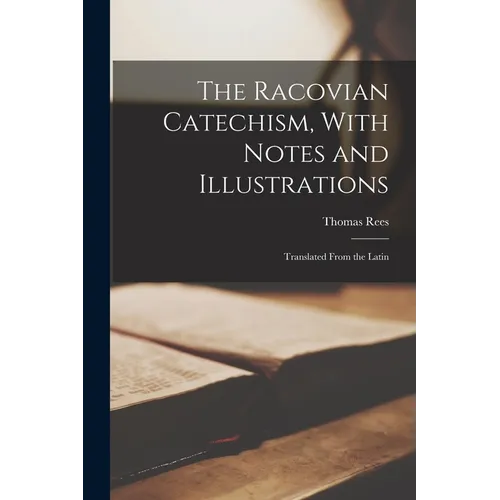 The Racovian Catechism, With Notes and Illustrations; Translated From the Latin