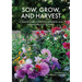 Sow, Grow, and Harvest: A Year-Round Guide to Gardening and Arranging Cut Flowers