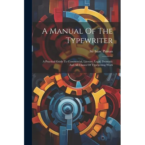 A Manual Of The Typewriter: A Practical Guide To Commercial, Literary, Legal, Dramatic And All Classes Of Typewriting Work