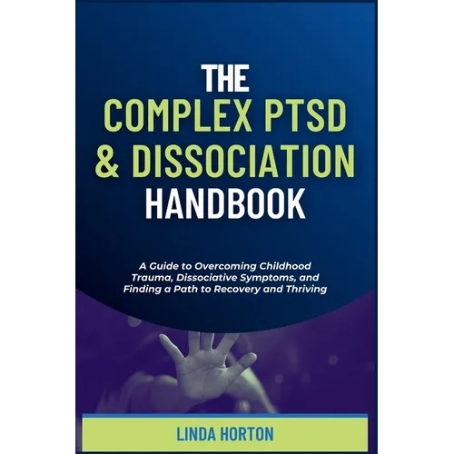 The Complex PTSD and Dissociation Handbook: A Guide to Overcoming Childhood Trauma, Dissociative Symptoms, and Finding a Path to Recovery and Thriving