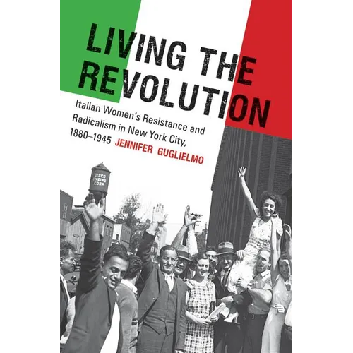 Living the Revolution: Italian Women's Resistance and Radicalism in New York City, 1880-1945