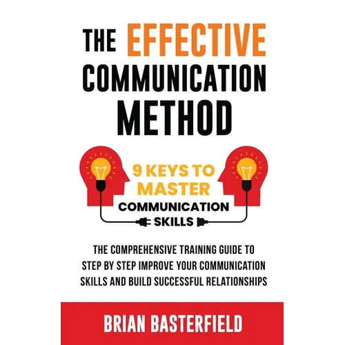 The Effective Communication Method: 9 Keys to Master Communication Skills, The Comprehensive Training Guide to Step by Step Improve Your Communication