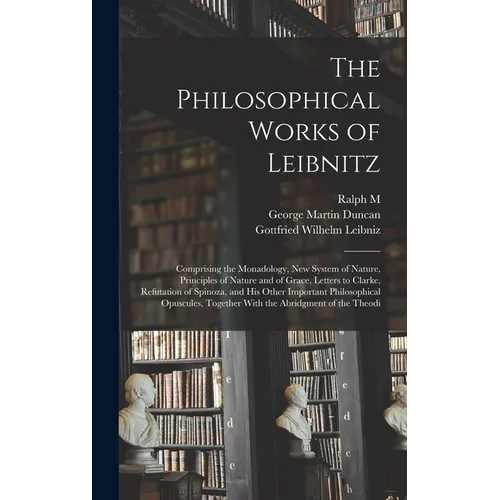 The Philosophical Works of Leibnitz: Comprising the Monadology, New System of Nature, Principles of Nature and of Grace, Letters to Clarke, Refutation