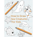 How To Draw Sea Creatures For Kids: The Complete Step-By-Step Guide to Learn How to Draw Sea Animals: How to Draw Sharks, Whales, Dolphins, Fish For K