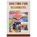 Quilting for Beginners: A Beginner's Guide to Mastering the Art of Quilting