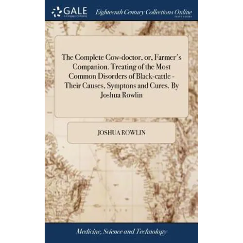 The Complete Cow-doctor, or, Farmer's Companion. Treating of the Most Common Disorders of Black-cattle - Their Causes, Symptons and Cures. By Joshua R