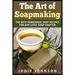 The Art of Soapmaking: The Best Homemade Soap Recipes For Any Level Soap Crafter