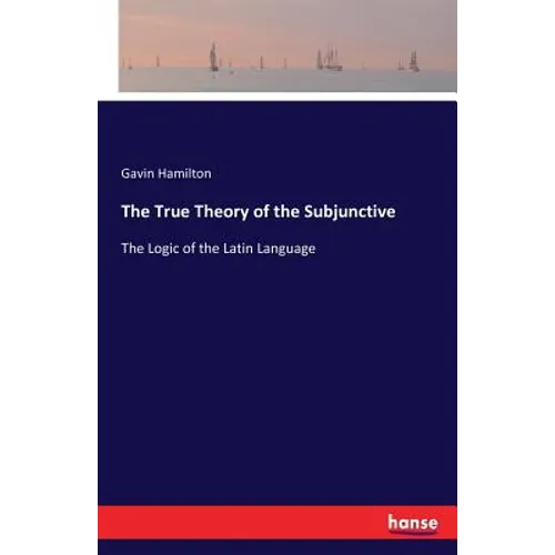 The True Theory of the Subjunctive: The Logic of the Latin Language