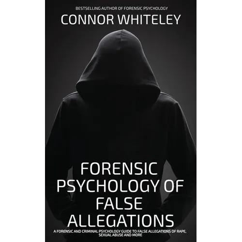 The Forensic Psychology Of False Allegations: A Forensic And Criminal Psychology Guide To False Allegations of Rape, Sexual Abuse and More