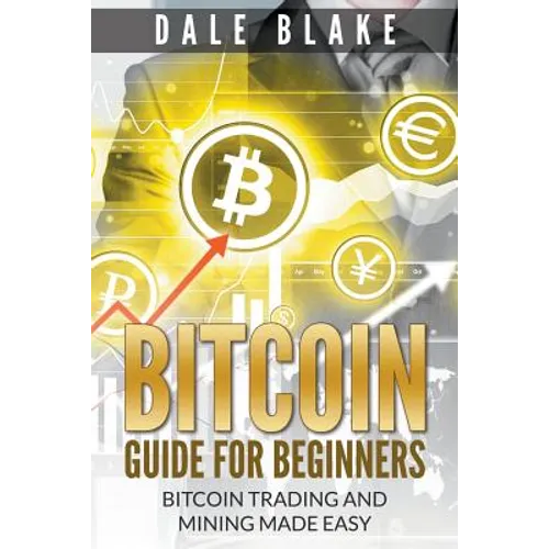 Bitcoin Guide For Beginners: Bitcoin Trading and Mining Made Easy