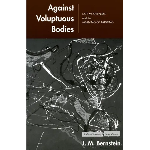 Against Voluptuous Bodies: Late Modernism and the Meaning of Painting