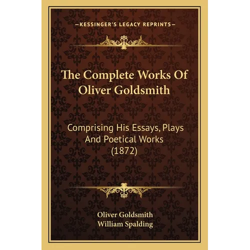 The Complete Works Of Oliver Goldsmith: Comprising His Essays, Plays And Poetical Works (1872)