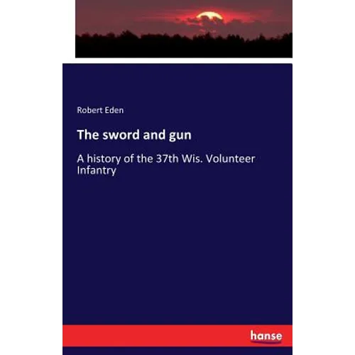 The sword and gun: A history of the 37th Wis. Volunteer Infantry