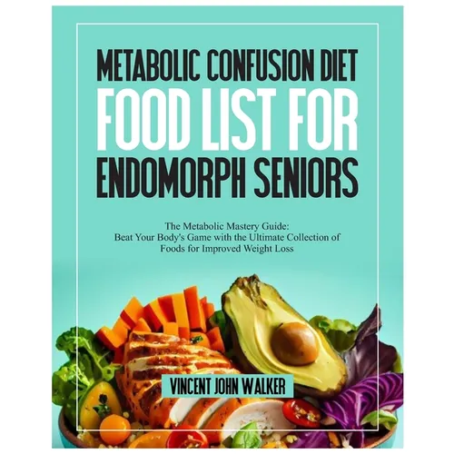 Metabolic Confusion Diet Food List for Endomorph Seniors: The Metabolic Mastery Guide: Beat Your Body's Game with the Ultimate Collection of Foods for