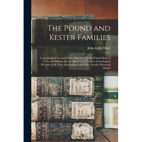 The Pound and Kester Families: Containing an Account of the Ancestry of John Pound (born in 1735) and William Kester (born in 1733) and a Genealogical