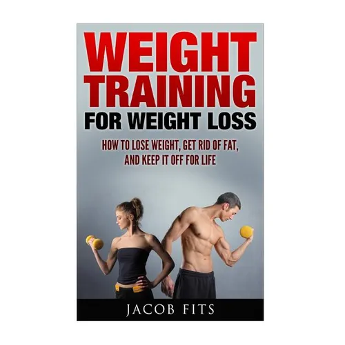 Weight Training: How to Lose Weight Get Rid of Fat and Keep it Off for Life