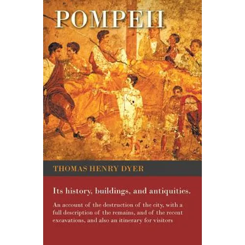Pompeii - Its History, Buildings, and Antiquities - An Account of the Destruction of the City, with a Full Description of the Remains, and of the Rece