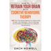 How to Retrain Your Brain with Cognitive Behavioral Therapy: CBT: The Only Proven Method to Overcoming Anxiety and Depression. How to Manage Your Emot