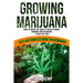 Growing Marijuana: How to Grow Top-Quality Weed at Home, Indoors and Outdoors. A Step by Step Easy and Complete Guide for Beginners