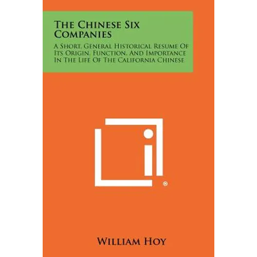 The Chinese Six Companies: A Short, General Historical Resume Of Its Origin, Function, And Importance In The Life Of The California Chinese