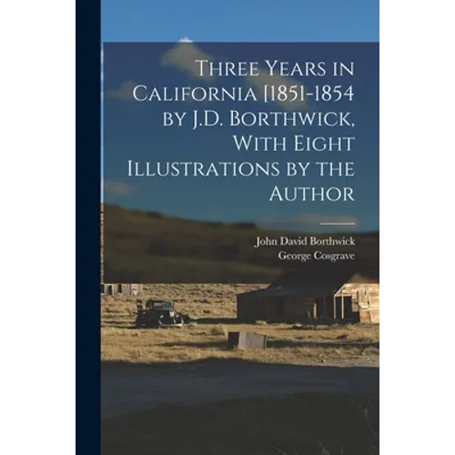 Three Years in California [1851-1854 by J.D. Borthwick, With Eight Illustrations by the Author