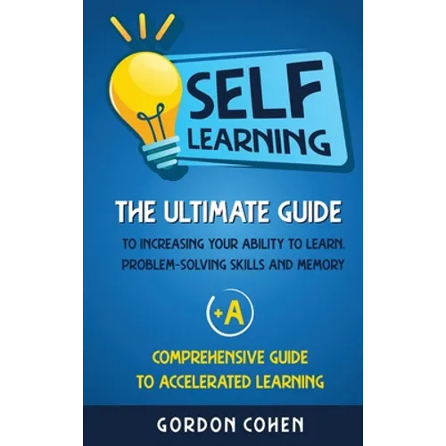 Self-Learning: The Ultimate Guide to Increasing Your Ability to Learn, Problem- Solving Skills and Memory + A Comprehensive Guide to Accelerated Learn