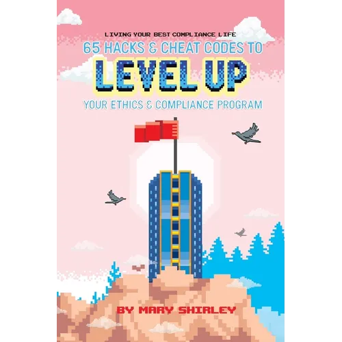 Living Your Best Compliance Life: 65 Hacks and Cheat Codes to Level up Your Compliance Program