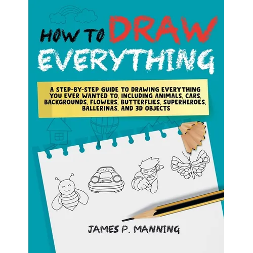 How to Draw Everything for Beginners: A step-by-step guide to drawing everything you ever wanted to including animals, cars, backgrounds, flowers, but