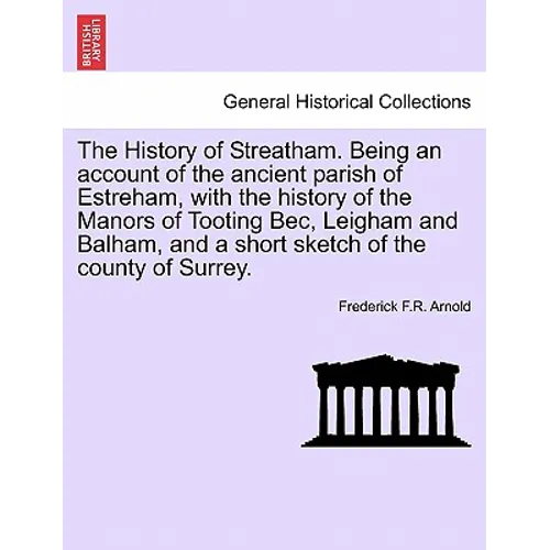 The History of Streatham. Being an Account of the Ancient Parish of Estreham, with the History of the Manors of Tooting Bec, Leigham and Balham, and a