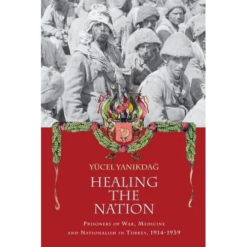 Healing the Nation: Prisoners of War, Medicine and Nationalism in Turkey, 1914-1939