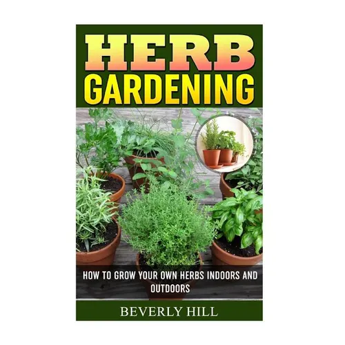 Herb Gardening: How To Grow Your Own Herbs Indoors And Outdoors