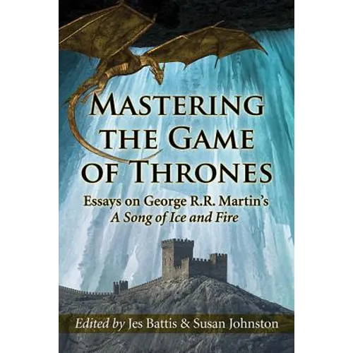 Mastering the Game of Thrones: Essays on George R.R. Martin's a Song of Ice and Fire