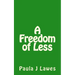 A Freedom of less: How having next to nothing can give new meaning to your life, more courage than you'll ever know and provide the freed
