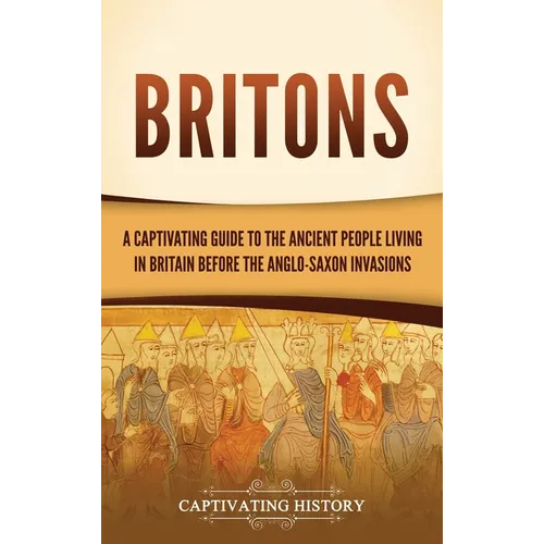 Britons: A Captivating Guide to the Ancient People Living in Britain Before the Anglo-Saxon Invasions