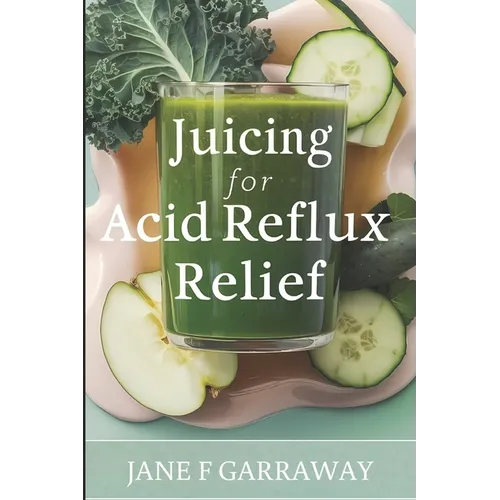 Juicing For Acid Reflux Relief: Quick and Easy Juices, Smoothies and Drinks Recipes To Help Soothe Heartburn, GERD, and LPR Symptoms