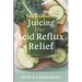 Juicing For Acid Reflux Relief: Quick and Easy Juices, Smoothies and Drinks Recipes To Help Soothe Heartburn, GERD, and LPR Symptoms