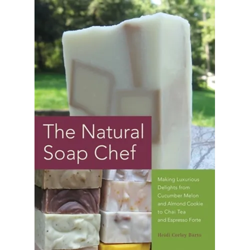 Natural Soap Chef: Making Luxurious Delights from Cucumber Melon and Almond Cookie to Chai Tea and Espresso Forte